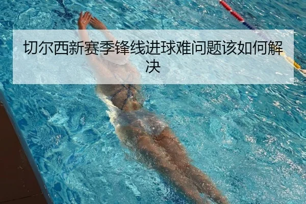 切尔西新赛季锋线进球难问题该如何解决
