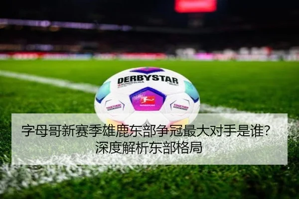 字母哥新赛季雄鹿东部争冠最大对手是谁？深度解析东部格局