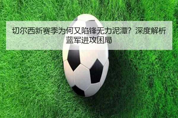 切尔西新赛季为何又陷锋无力泥潭？深度解析蓝军进攻困局