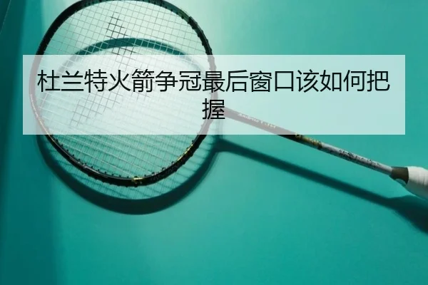 杜兰特火箭争冠最后窗口该如何把握