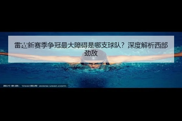 雷霆新赛季争冠最大障碍是哪支球队？深度解析西部劲敌