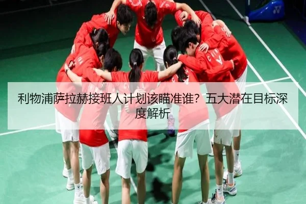 利物浦萨拉赫接班人计划该瞄准谁？五大潜在目标深度解析