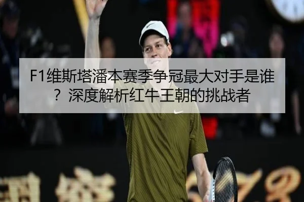 F1维斯塔潘本赛季争冠最大对手是谁？深度解析红牛王朝的挑战者