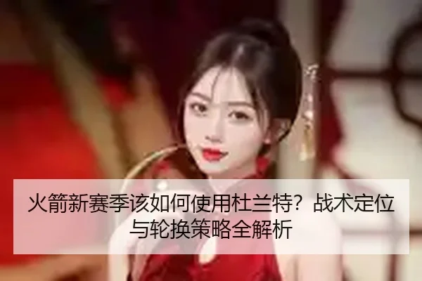 火箭新赛季该如何使用杜兰特？战术定位与轮换策略全解析