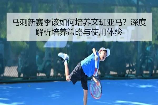 马刺新赛季该如何培养文班亚马？深度解析培养策略与使用体验