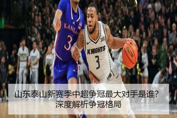 山东泰山新赛季中超争冠最大对手是谁？深度解析争冠格局