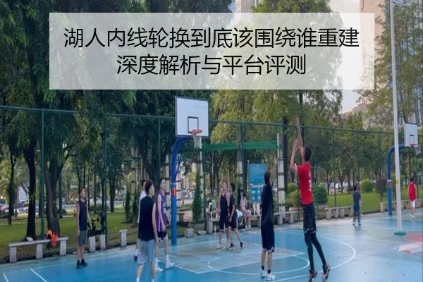 湖人内线轮换到底该围绕谁重建 深度解析与平台评测